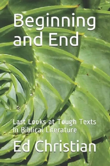 Beginning and End: Last Looks at Tough Texts In Biblical Literature by Ed Christian