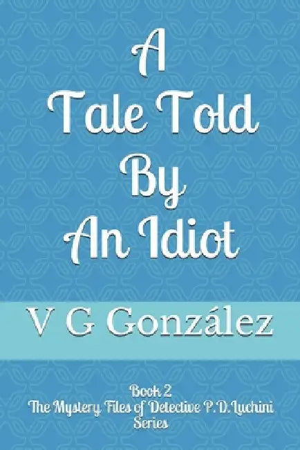 A Tale Told By An Idiot: Book 2 The Mystery Files of Detective P.D. Luchini Series by V. G. González