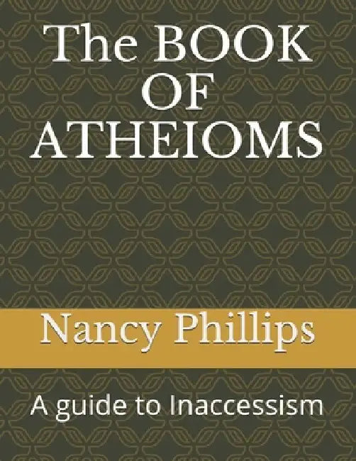 The BOOK OF ATHEIOMS: A guide to Inaccessism by Nancy Phillips