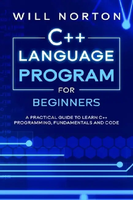 C++ Language Program for Beginners: A practical guide to learn C++ programming, fundamentals and code by Will Norton
