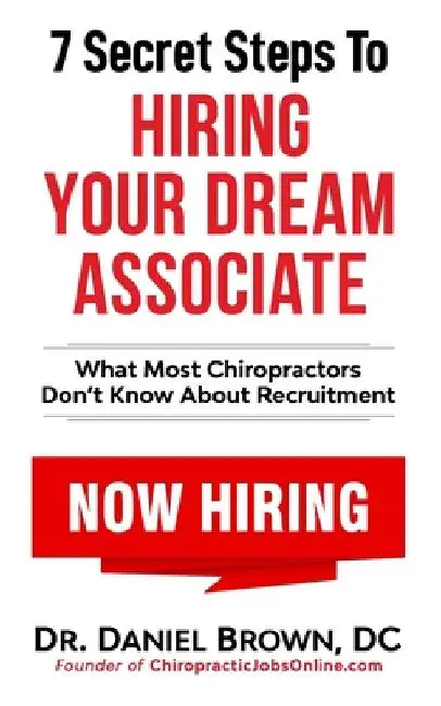 7 Secret Steps to Hiring Your Dream Associate: What Most Chiropractors Don't Know About Recruitment by Daniel Brown D. C.