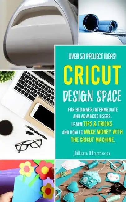 Cricut Design Space: Over 50 project ideas for beginners, intermediate and advanced users. Learn tips & tricks and how to make money with C by Jillian Harrison