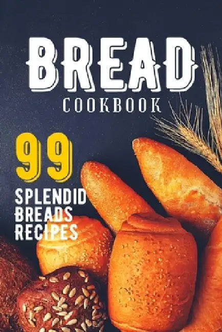 Bread Cookbook: 99 Splendid Bread Recipes from Worldwide Cuisine. by Splendid Bread