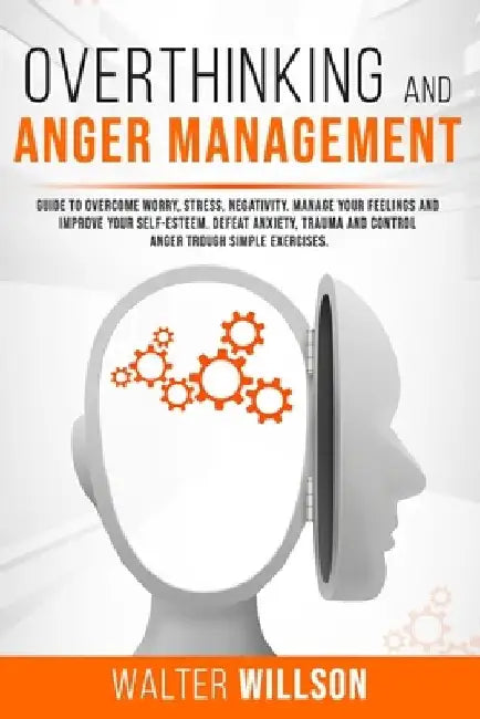 Overthinking and Anger Management: Guide to Overcome Worry, Stress, Negativity. Manage Your Feelings and Improve Your Self-Esteem. Defeat Anxiety, Tra by Walter Willson