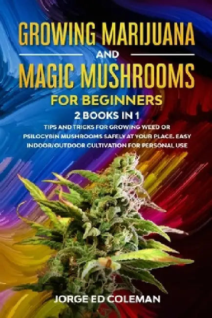 Growing Marijuana And Magic Mushrooms For Beginners: 2 BOOKS IN 1 - Tip And Tricks For Growing Weed or Psilocybin Mushrooms Safely At Your Place. Easy by Jorge Ed Coleman