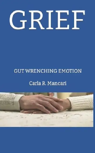 Grief: Gut Wrenching Emotion by Carla R. Mancari
