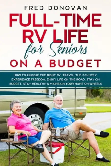 Full-Time RV Life for Seniors on a Budget: How to Choose the right RV, Travel the Country, Experience Freedom, Enjoy Life on the Road, Stay on Budget, by Fred Donovan
