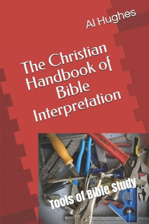 The Christian Handbook of Bible Interpretation: Tools of Bible Study by Al Hughes