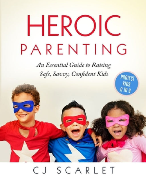 Heroic Parenting: An Essential Guide to Raising Safe, Savvy, Confident Kids by Cj Scarlet