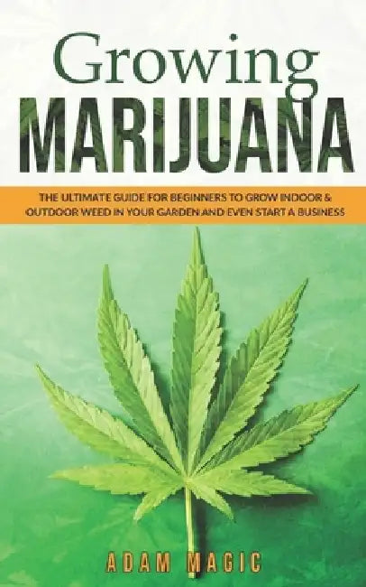 Growing Marijuana: The ultimate guide for beginners to grow indoor & outdoor weed in your garden and even start a business by Adam Magic