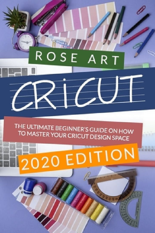 Cricut: : The Ultimate Beginner's Guide On How To Master Your Cricut Design Space. (2020 Edition) by Rose Art