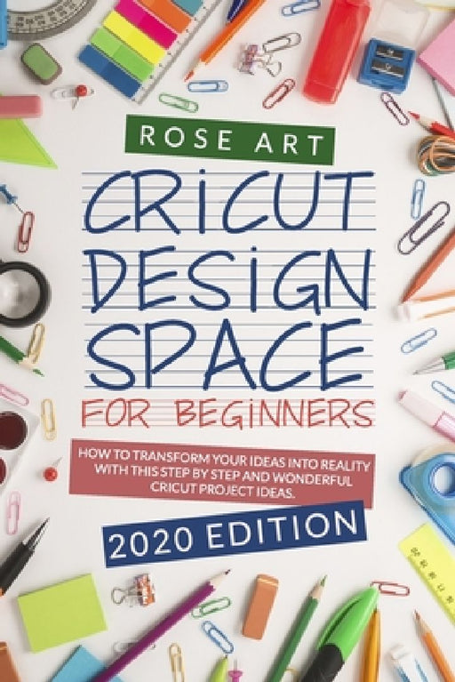 Cricut Design Space for beginners: : How To Transform Your Ideas Into Reality With This Step by Step Wonderful Cricut Project Ideas. (2020 Edition) by Rose Art