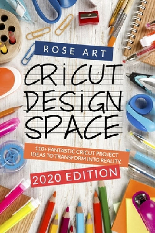 Cricut Design Space: : 110+ Fantastic Cricut Project Ideas To Transform Into Reality. (2020 Edition) by Rose Art