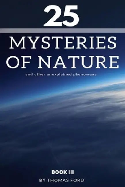 25 mysteries of nature and other unexplained phenomena: book III by Thomas Ford