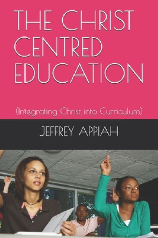 The Christ Centred Education: (Integrating Christ into Curriculum) by Jeffrey Appiah