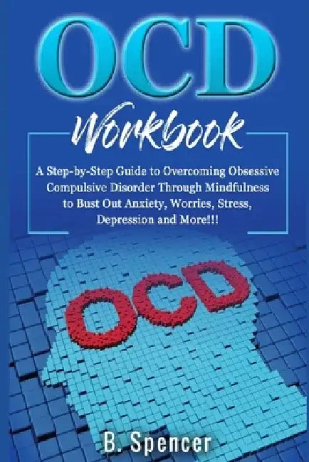 OCD Workbook: A Step-by-Step Guide to Overcoming Obsessive Compulsive Disorder Through Mindfulness to Bust Out Anxiety, Worries, Str by B. Spencer