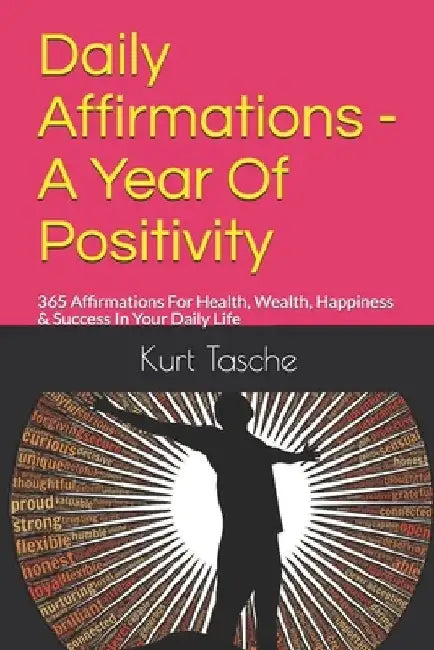 Daily Affirmations - A Year Of Positivity: 365 Affirmations For Health, Wealth, Happiness & Success In Your Daily Life by Kurt Tasche