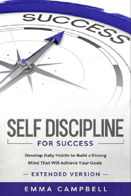 Self Discipline For Success: Develop Daily Habits to Build a Strong Mind That Will Achieve Your Goals - Extended Version by Emma Campbell