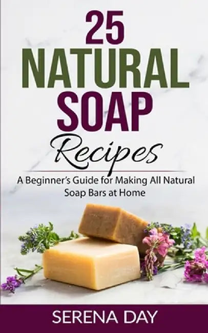 25 Natural Soap Recipes: A Beginner's Guide for Making All Natural Soap Bars at Home by Day, Serena