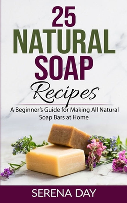 25 Natural Soap Recipes: A Beginner's Guide for Making All Natural Soap Bars at Home by Day, Serena