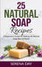 25 Natural Soap Recipes: A Beginner's Guide for Making All Natural Soap Bars at Home by Day, Serena