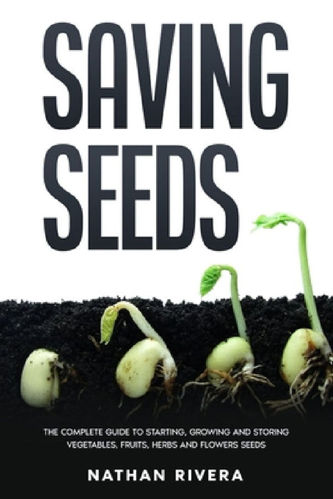 Saving Seeds: The Complete Guide to Starting, Growing and Storing Vegetables, Fruits, Herbs and Flowers Seeds by Nathan Rivera