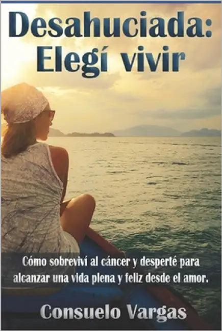 Desahuciada: Elegí vivir: Cómo sobreviví al cáncer y desperté para alcanzar una vida plena y feliz desde el amor by Vargas, Consuelo