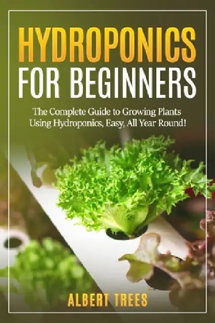 Hydroponics for beginners: The Complete Guide to Growing Plants Using Hydroponics, Easy, All Year Round ! by Albert Trees