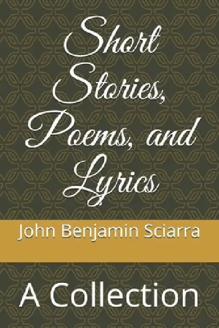 Short Stories, Poems, and Lyrics: A Collection by John Benjamin Sciarra