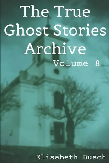 The True Ghost Stories Archive: Volume 8: 50 Freaky and Fascinating Tales by Elisabeth Busch