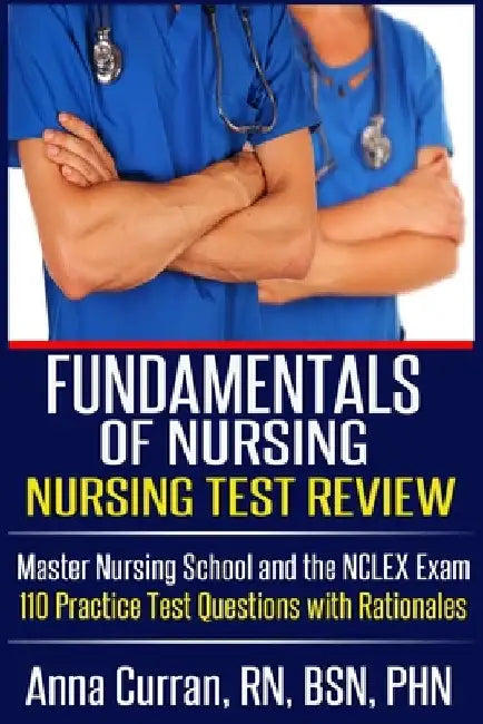 Fundamentals of Nursing Nursing Test Review: Master Nursing School and the NCLEX Exam 110 Practice Test Questions with Rationales by Anna Curran