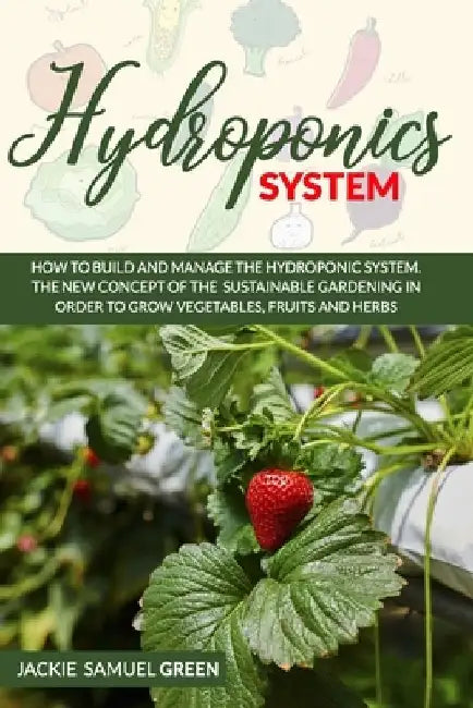 Hydroponics System: How to build and manage the Hydroponic system . The new concept of the sustainable gardening in order to grow vegetabl by Jackie Samuel Green