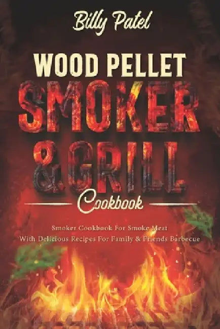 Wood Pellet Smoker and Grill Cookbook: Smoker Cookbook for Smoke Meat with Delicous Recipes for Family and Friends Barbecue by Billy Patel