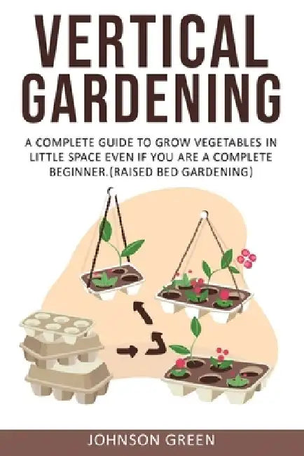 Vertical Gardening: A Complete Guide to Grow Vegetables in Little space even if You are a Complete Beginner.(Raised Bed Gardening) by Johnson Green