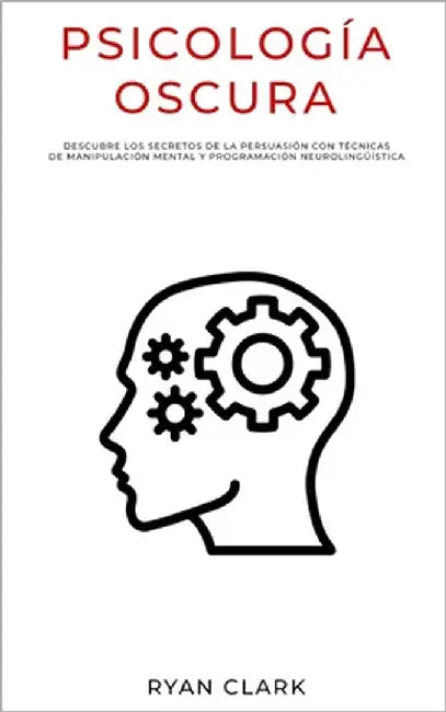 Psicología Oscura: Descubre Los Secretos de la Persuasión con Técnicas de Manipulación Mental y Programación Neurolingüística by Clark, Ryan