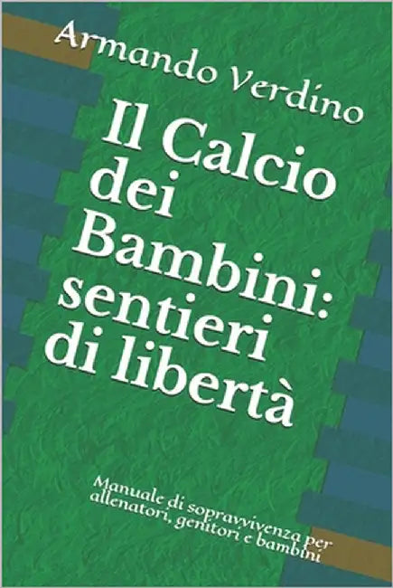 Il Calcio dei Bambini: sentieri di libertà Manuale di sopravvivenza per allenatori, genitori e bambini by Verdino, Armando