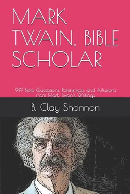 Mark Twain, Bible Scholar: 919 Bible Quotations, References, and Allusions from Mark Twain's Writings by Clay Shannon