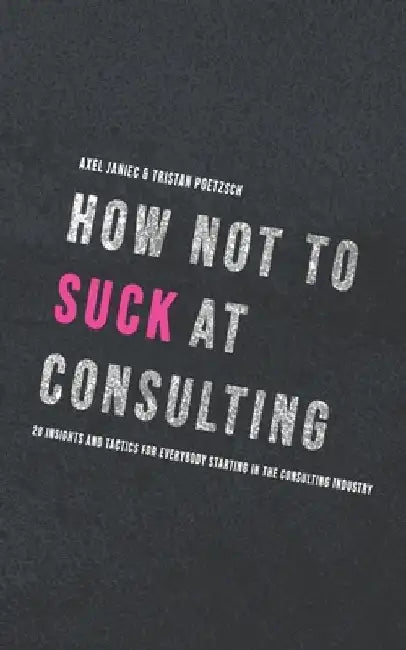 How not to suck at consulting: 28 insights and tactics for everybody starting in the consulting industry by Tristan Poetzsch