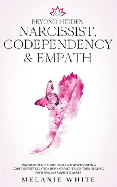 Beyond Hidden Narcissist, Codependency & Empath: How to Protect Your Highly Sensitive Soul in a Codependent Relationship and Fast-Track Your Healing P by Melanie White