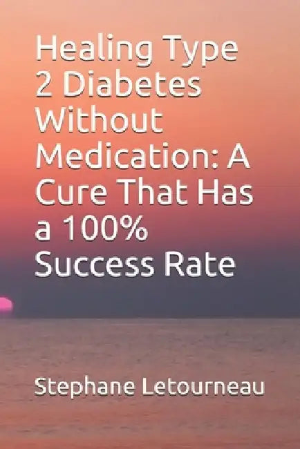 Healing Type 2 Diabetes Without Medication: A Cure That Has a 100% Success Rate by Stephane Letourneau