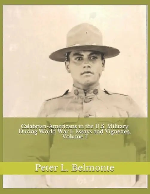 Calabrian-Americans in the U.S. Military During World War I: Essays and Vignettes, Volume 1 by Peter L. Belmonte