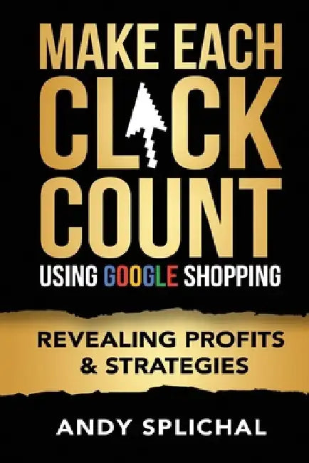 Make Each Click Count Using Google Shopping: Revealing Profits & Strategies by Andy Splichal