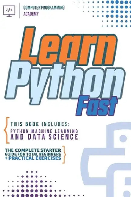Learn Python Fast: This Book Includes: Python Machine Learning and Data Science. The complete starter guide for total beginners + practical exercises by Computer Programming Academy