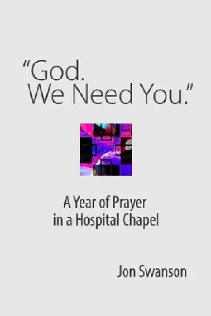 "God. We Need You.": A Year of Prayer in a Hospital Chapel by Jon Swanson