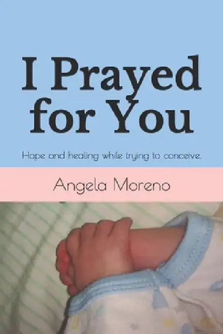I Prayed for You: Hope and healing while trying to conceive. by Angela Moreno