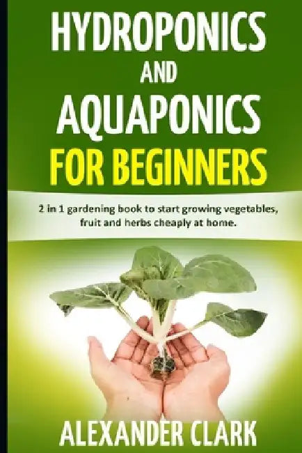 Hydroponics and Aquaponics for Beginners: The best beginner's guide to quickly build an inexpensive hydroponic system at home. How to grow vegetables, by Alexander Clark