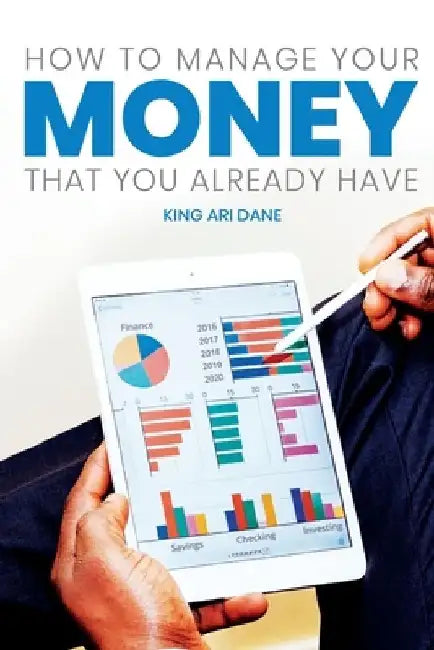 How To Manage Your Money That You Already Have by King Ari Dane
