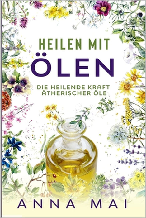 Heilen mit Ölen: Die heilende Kraft ätherischer Öle: Rezepte mit ätherischen Ölen für Kinder und Erwachsene - gegen Krankheiten, Stress by Anna Mai