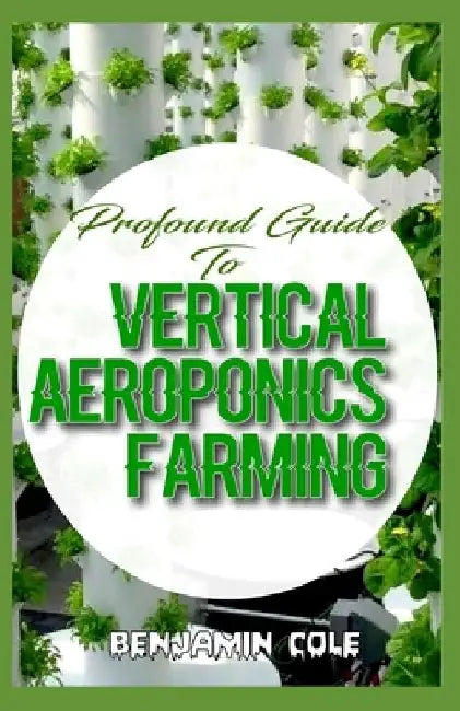 Profound Guide To Vertical Aeroponics Farming: Comprehensive Manual on How to run a vertical garden successfully! by Benjamin Cole