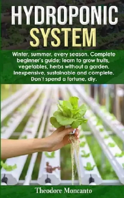 Hydroponic System: Winter, summer, every season. Complete beginner's guide; learn to grow fruits, vegetables, herbs without a garden. Ine by Theodore Moncanto